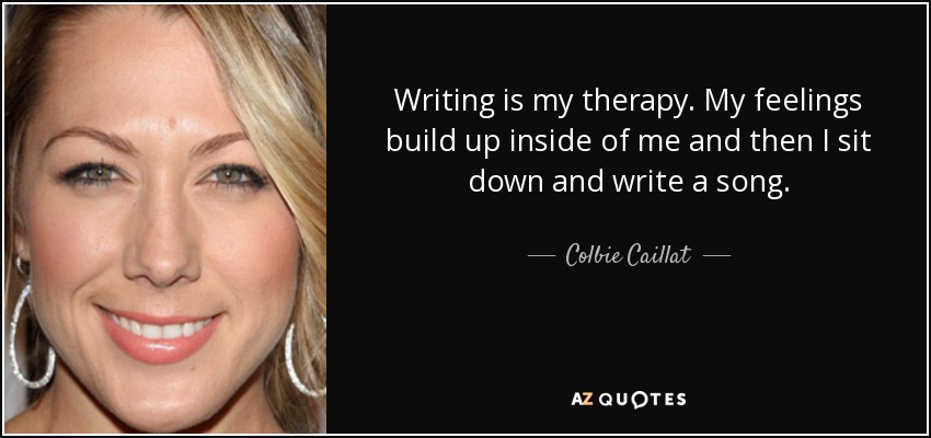 Writing is my therapy. My feelings build up inside of me and then I sit down and write a song. - Colbie Caillat