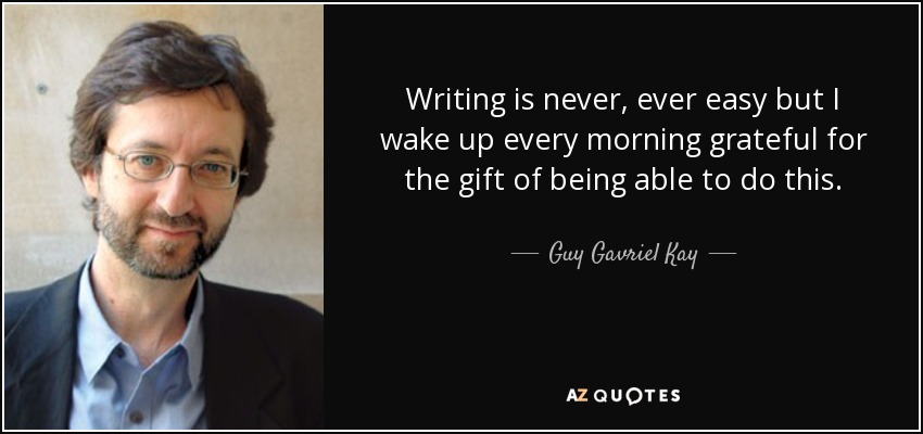 Writing is never, ever easy but I wake up every morning grateful for the gift of being able to do this. - Guy Gavriel Kay