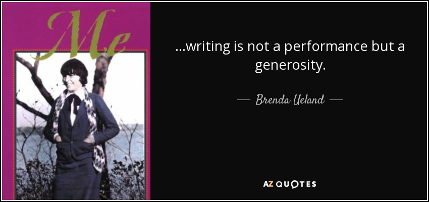 ...writing is not a performance but a generosity. - Brenda Ueland