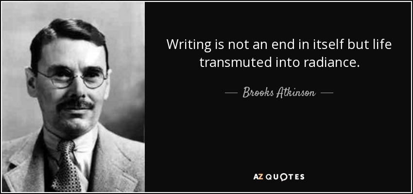 Writing is not an end in itself but life transmuted into radiance. - Brooks Atkinson