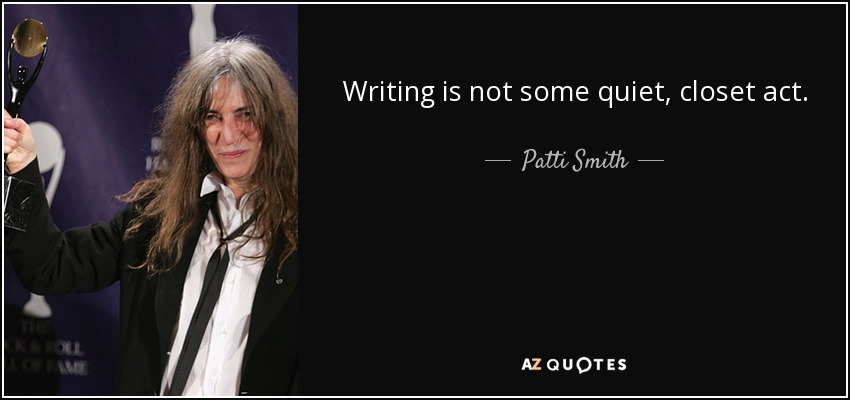 Writing is not some quiet, closet act. - Patti Smith