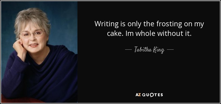 Writing is only the frosting on my cake. Im whole without it. - Tabitha King