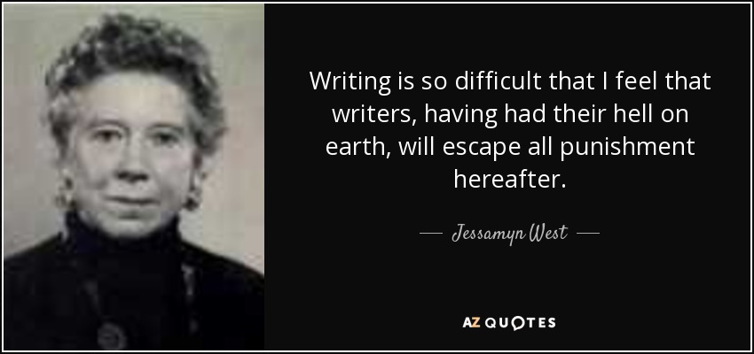 Writing is so difficult that I feel that writers, having had their hell on earth, will escape all punishment hereafter. - Jessamyn West