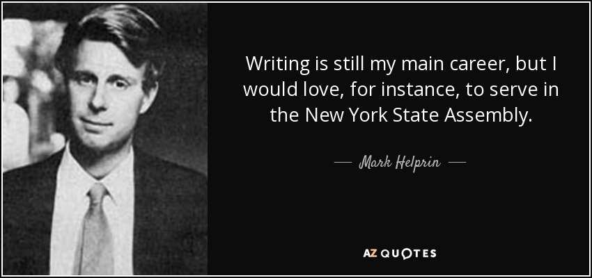 Writing is still my main career, but I would love, for instance, to serve in the New York State Assembly. - Mark Helprin