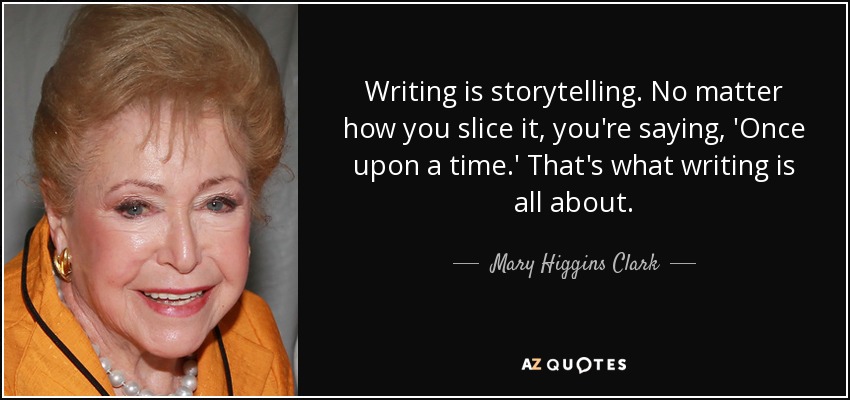 Writing is storytelling. No matter how you slice it, you're saying, 'Once upon a time.' That's what writing is all about. - Mary Higgins Clark