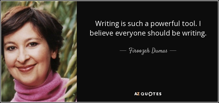 Writing is such a powerful tool. I believe everyone should be writing. - Firoozeh Dumas