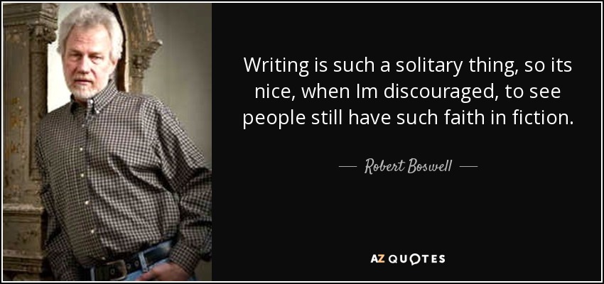Writing is such a solitary thing, so its nice, when Im discouraged, to see people still have such faith in fiction. - Robert Boswell