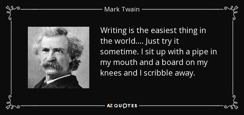 Writing is the easiest thing in the world.... Just try it sometime. I sit up with a pipe in my mouth and a board on my knees and I scribble away. - Mark Twain