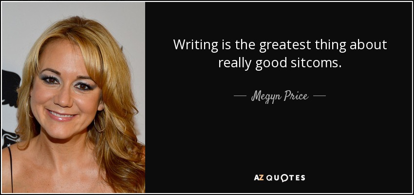 Writing is the greatest thing about really good sitcoms. - Megyn Price