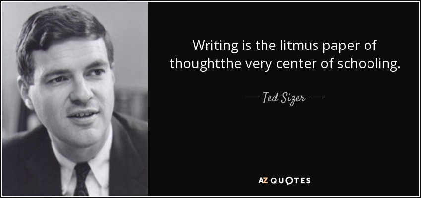 Writing is the litmus paper of thoughtthe very center of schooling. - Ted Sizer
