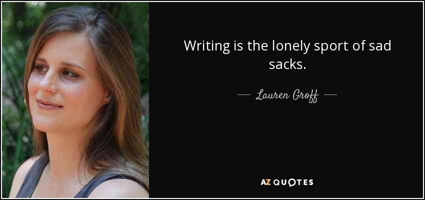 Writing is the lonely sport of sad sacks. - Lauren Groff