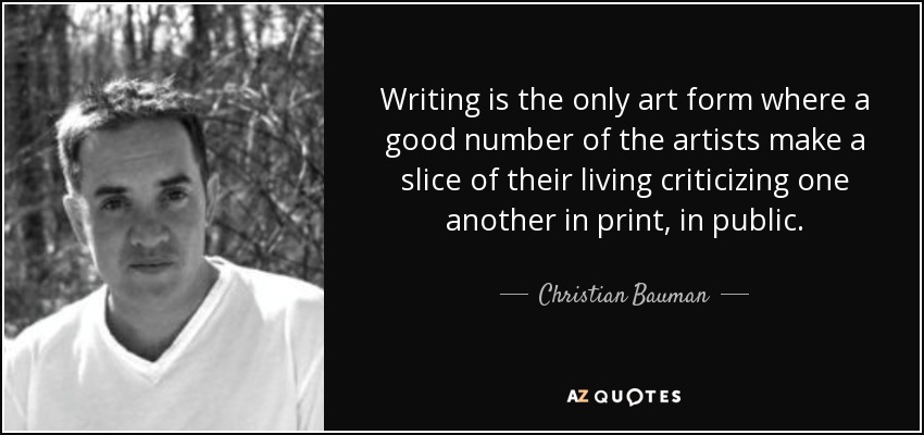 Writing is the only art form where a good number of the artists make a slice of their living criticizing one another in print, in public. - Christian Bauman