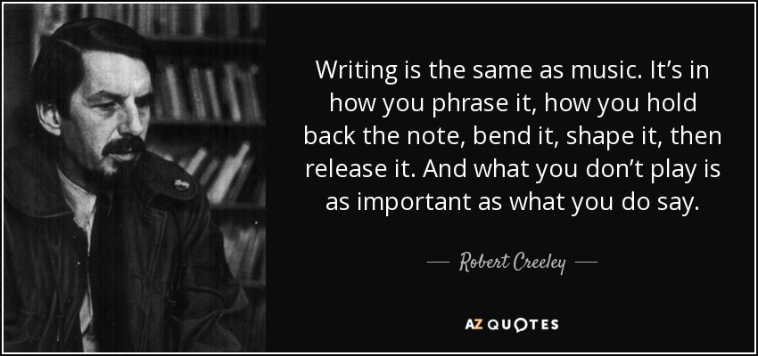 Writing is the same as music. It’s in how you phrase it, how you hold back the note, bend it, shape it, then release it. And what you don’t play is as important as what you do say. - Robert Creeley