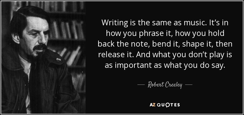 Writing is the same as music. It’s in how you phrase it, how you hold back the note, bend it, shape it, then release it. And what you don’t play is as important as what you do say. - Robert Creeley