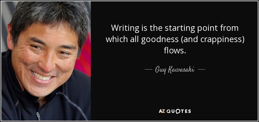 Writing is the starting point from which all goodness (and crappiness) flows. - Guy Kawasaki