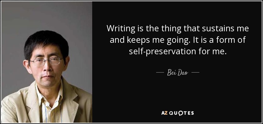 Writing is the thing that sustains me and keeps me going. It is a form of self-preservation for me. - Bei Dao