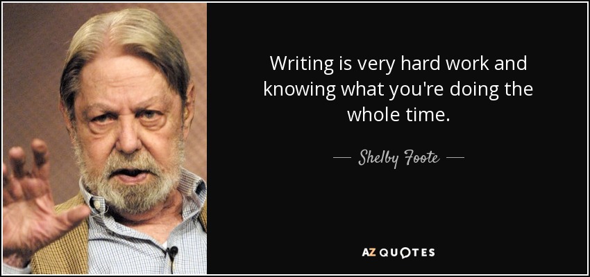 Writing is very hard work and knowing what you're doing the whole time. - Shelby Foote