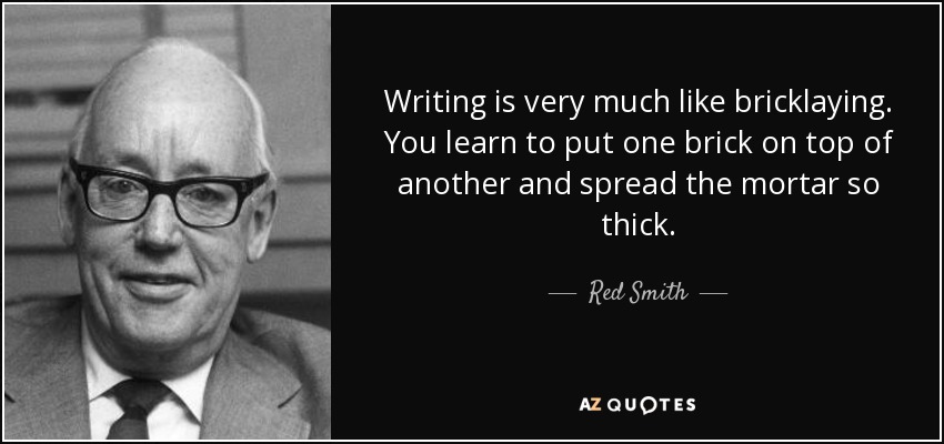Writing is very much like bricklaying. You learn to put one brick on top of another and spread the mortar so thick. - Red Smith