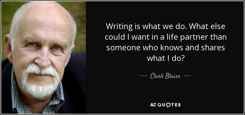 Writing is what we do. What else could I want in a life partner than someone who knows and shares what I do? - Clark Blaise