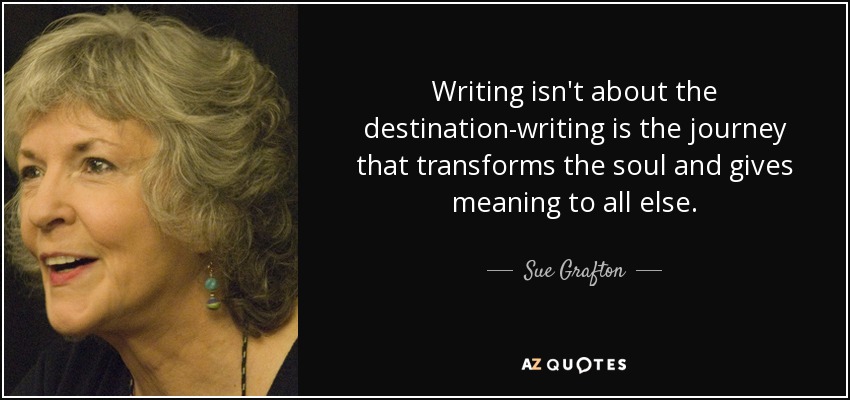 Writing isn't about the destination-writing is the journey that transforms the soul and gives meaning to all else. - Sue Grafton