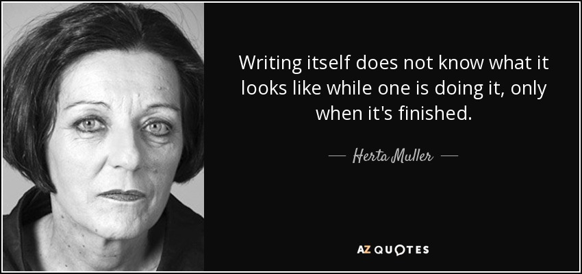 Writing itself does not know what it looks like while one is doing it, only when it's finished. - Herta Muller