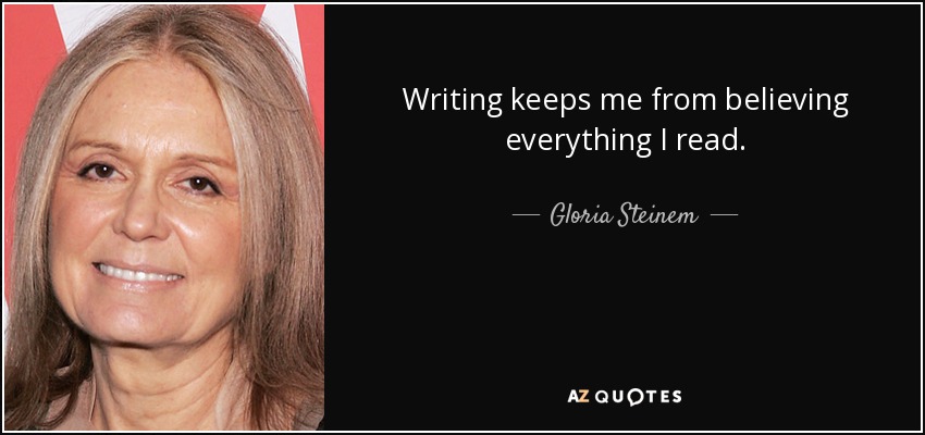 Writing keeps me from believing everything I read. - Gloria Steinem