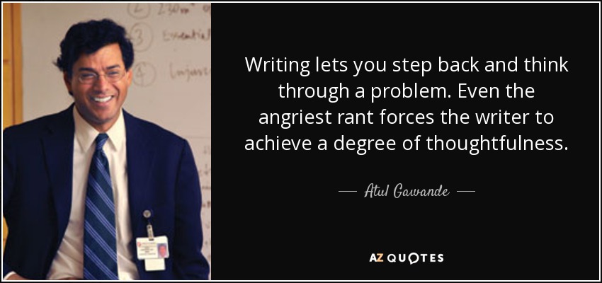 Writing lets you step back and think through a problem. Even the angriest rant forces the writer to achieve a degree of thoughtfulness. - Atul Gawande