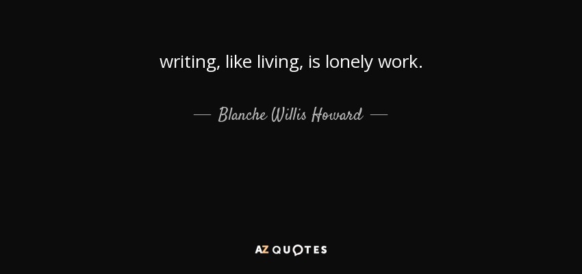 writing, like living, is lonely work. - Blanche Willis Howard