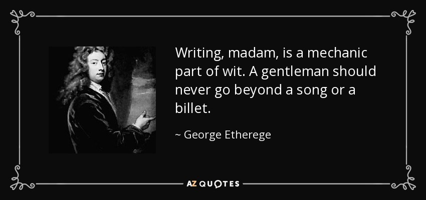 Writing, madam, is a mechanic part of wit. A gentleman should never go beyond a song or a billet. - George Etherege