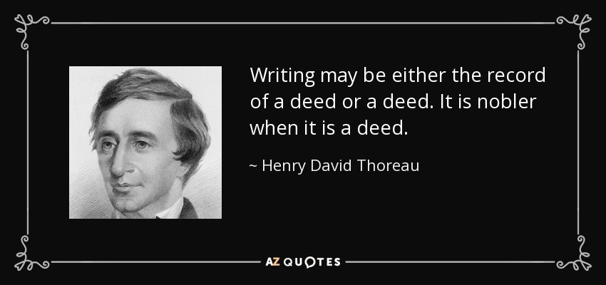Writing may be either the record of a deed or a deed. It is nobler when it is a deed. - Henry David Thoreau