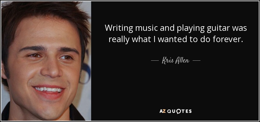 Writing music and playing guitar was really what I wanted to do forever. - Kris Allen