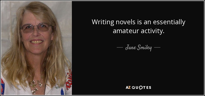 Writing novels is an essentially amateur activity. - Jane Smiley