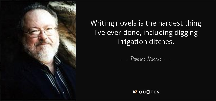 Writing novels is the hardest thing I've ever done, including digging irrigation ditches. - Thomas Harris