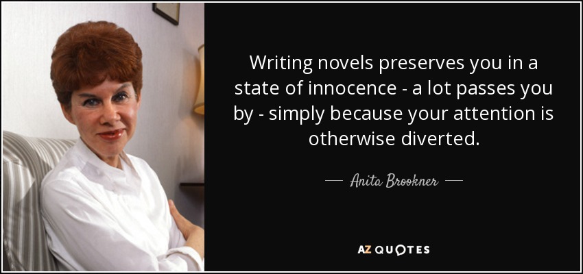 Writing novels preserves you in a state of innocence - a lot passes you by - simply because your attention is otherwise diverted. - Anita Brookner
