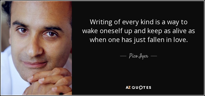 Writing of every kind is a way to wake oneself up and keep as alive as when one has just fallen in love. - Pico Iyer