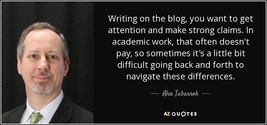 Writing on the blog, you want to get attention and make strong claims. In academic work, that often doesn't pay, so sometimes it's a little bit difficult going back and forth to navigate these differences. - Alex Tabarrok