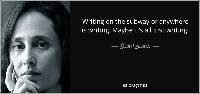 Writing on the subway or anywhere is writing. Maybe it's all just writing. - Rachel Zucker
