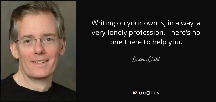Writing on your own is, in a way, a very lonely profession. There's no one there to help you. - Lincoln Child