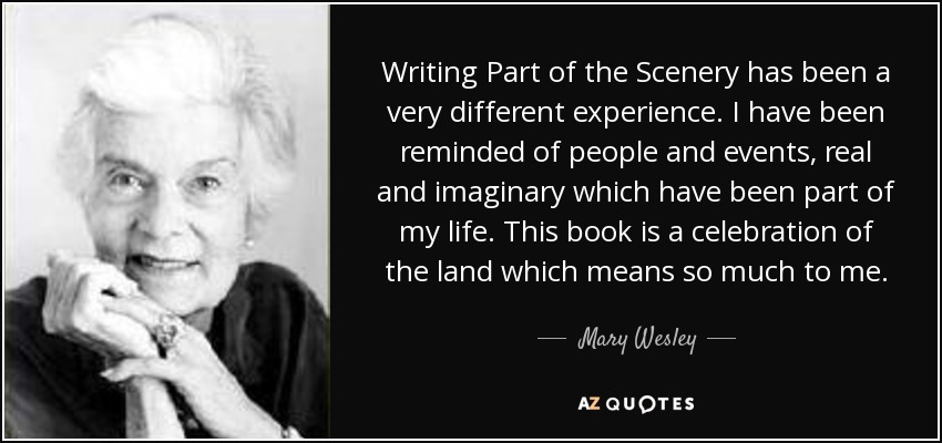 Writing Part of the Scenery has been a very different experience. I have been reminded of people and events, real and imaginary which have been part of my life. This book is a celebration of the land which means so much to me. - Mary Wesley