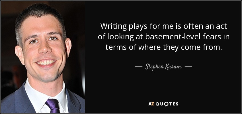 Writing plays for me is often an act of looking at basement-level fears in terms of where they come from. - Stephen Karam