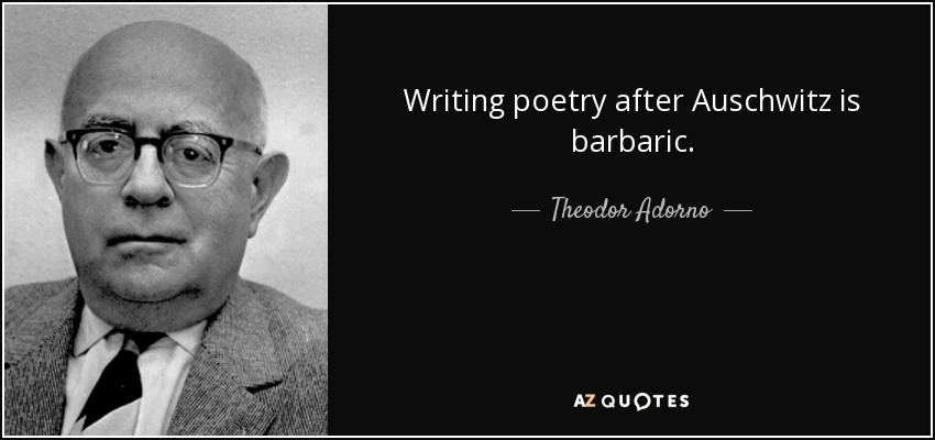 Writing poetry after Auschwitz is barbaric. - Theodor Adorno