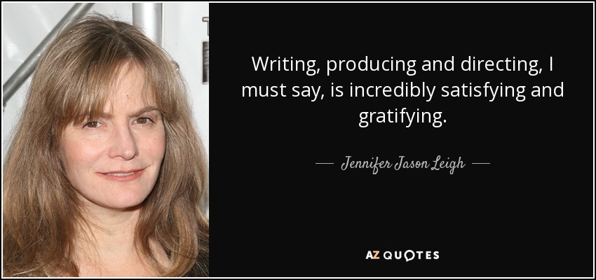 Writing, producing and directing, I must say, is incredibly satisfying and gratifying. - Jennifer Jason Leigh
