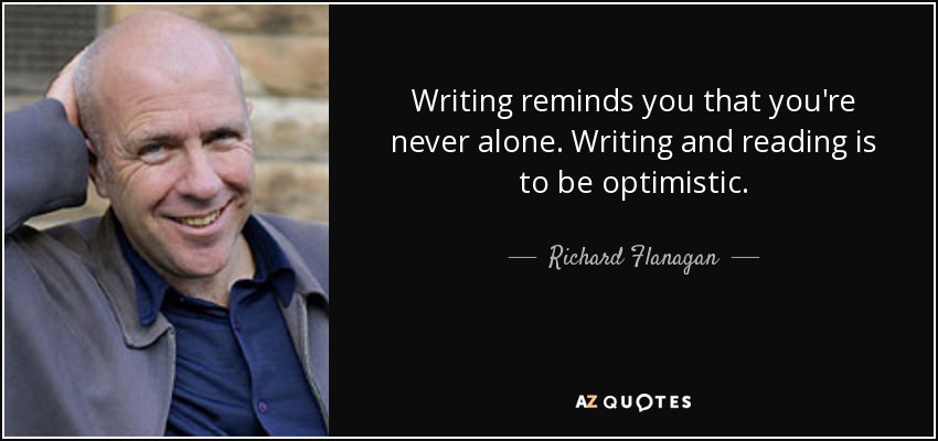 Writing reminds you that you're never alone. Writing and reading is to be optimistic. - Richard Flanagan