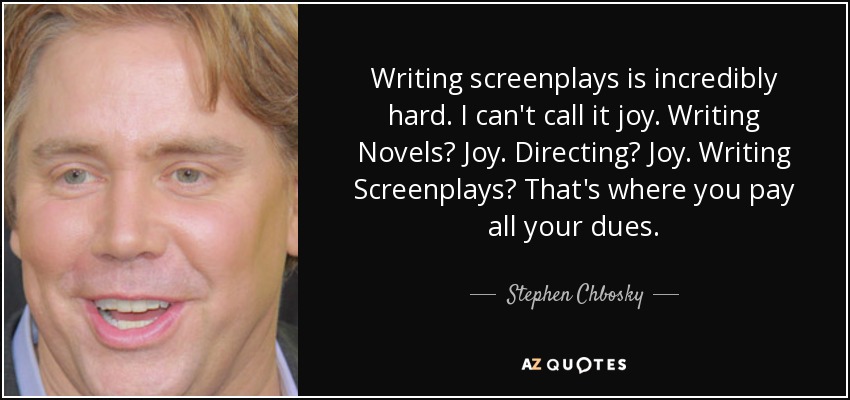 Writing screenplays is incredibly hard. I can't call it joy. Writing Novels? Joy. Directing? Joy. Writing Screenplays? That's where you pay all your dues. - Stephen Chbosky