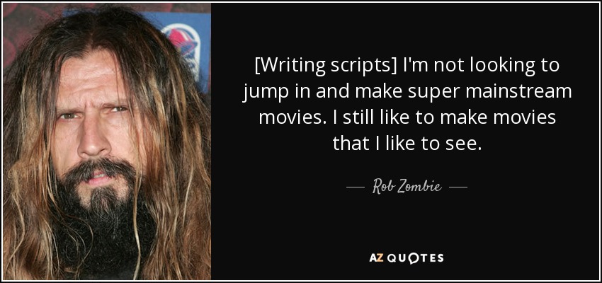 [Writing scripts] I'm not looking to jump in and make super mainstream movies. I still like to make movies that I like to see. - Rob Zombie