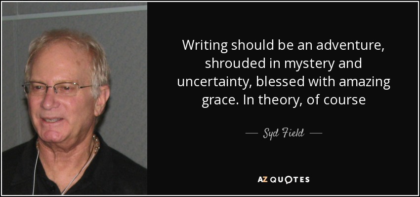 Writing should be an adventure, shrouded in mystery and uncertainty, blessed with amazing grace. In theory, of course - Syd Field