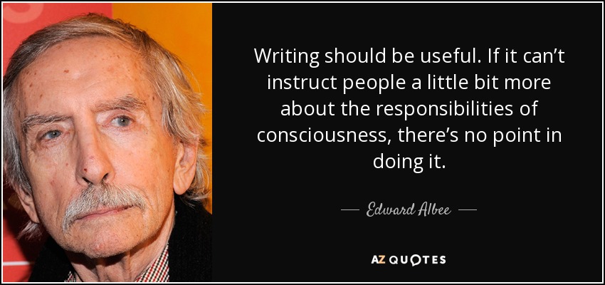 Writing should be useful. If it can’t instruct people a little bit more about the responsibilities of consciousness, there’s no point in doing it. - Edward Albee