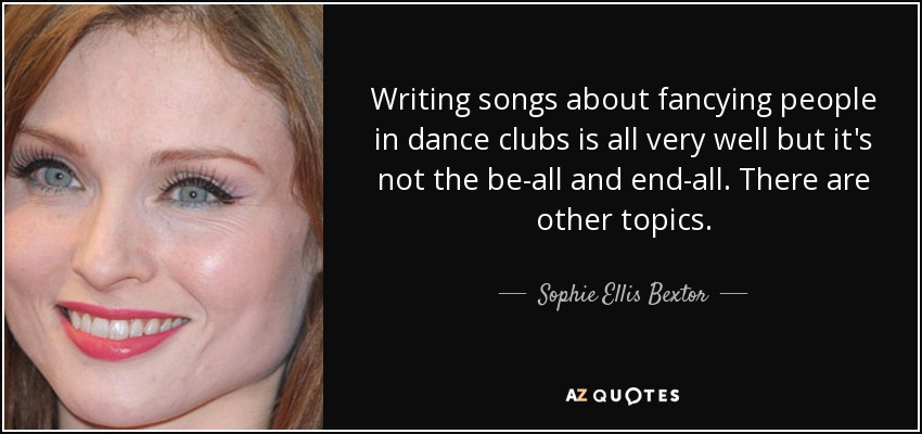 Writing songs about fancying people in dance clubs is all very well but it's not the be-all and end-all. There are other topics. - Sophie Ellis Bextor
