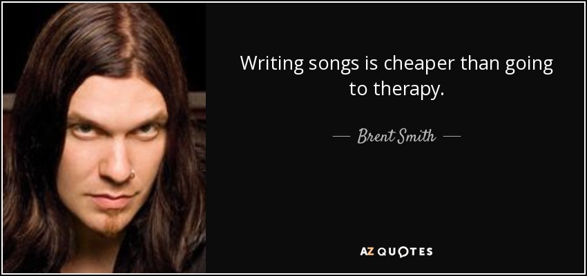 Writing songs is cheaper than going to therapy. - Brent Smith