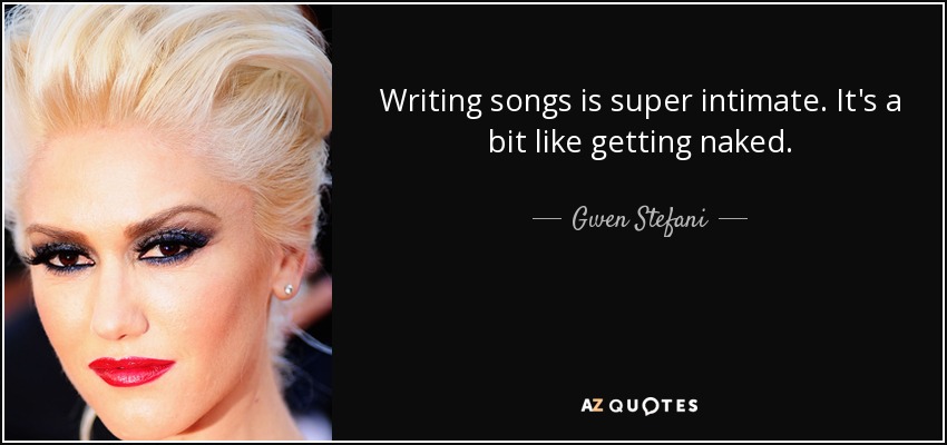 Writing songs is super intimate. It's a bit like getting naked. - Gwen Stefani